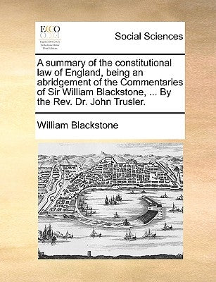 A Summary of the Constitutional Law of England, Being an Abridgement of the Commentaries of Sir William Blackstone, ... by the REV. Dr. John Trusler. by Blackstone, William, 1723-1780