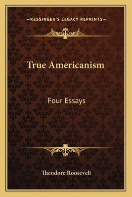 True Americanism: Four Essays by Roosevelt, Theodore