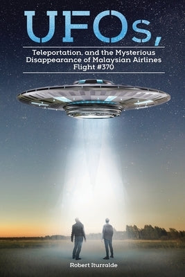 UFOs, Teleportation, and the Mysterious Disappearance of Malaysian Airlines Flight #370 by Iturralde, Robert