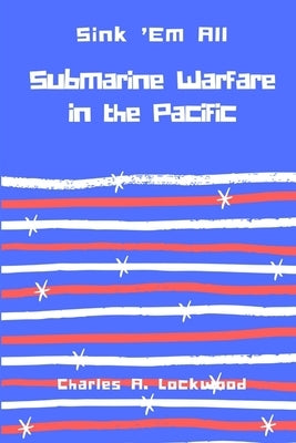 Sink 'Em All: Submarine Warfare in the Pacific by Lockwood, Charles A.