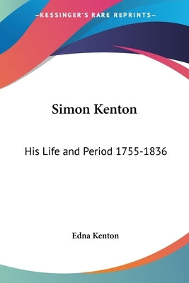 Simon Kenton: His Life and Period 1755-1836 by Kenton, Edna