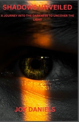 Shadows Unveiled: A Journey Into the Darkness to Uncover the Light by Daniels, Joy