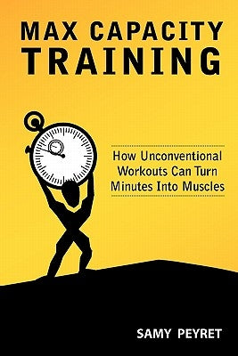Max Capacity Training: How Unconventional Workouts Can Turn Minutes Into Muscles by Peyret, Samy