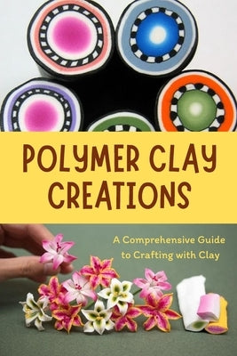 Polymer Clay Creations: A Comprehensive Guide to Crafting with Clay: Crafting with Color and Texture by Alston, Tashika
