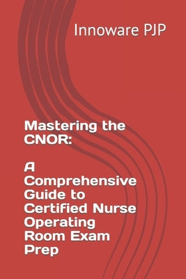 Mastering the CNOR: A Comprehensive Guide to Certified Nurse Operating Room Exam Prep by Pjp, Innoware