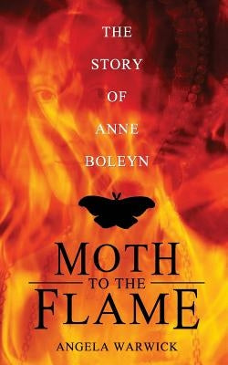 Moth To The Flame: The Story of Anne Boleyn by Warwick, Angela