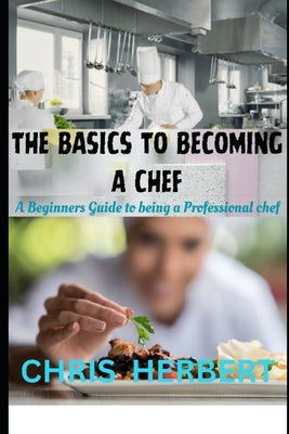 The Basics to Becoming a Chef: A beginners guide to being a Professional Chef by Herbert, Chris