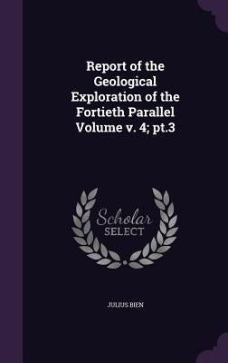 Report of the Geological Exploration of the Fortieth Parallel Volume v. 4; pt.3 by Bien, Julius
