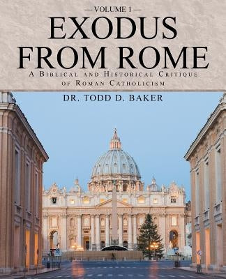 Exodus from Rome Volume 1: A Biblical and Historical Critique of Roman Catholicism by Baker, Todd D.