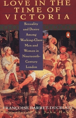 Love in the Time of Victoria: Sexuality and Desire Among Working-Class Men and Women in 19th Century London by Barret-Ducrocq, Francoise