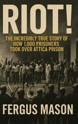 Riot!: The Incredibly True Story of How 1,000 Prisoners Took Over Attica Prison by Mason, Fergus