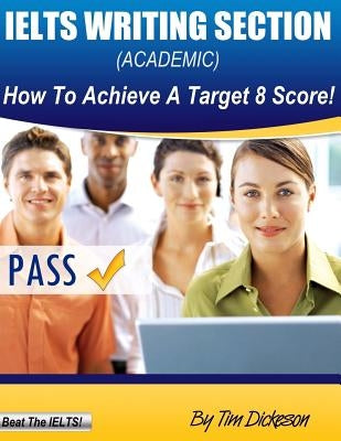 IELTS Writing Section (Academic): How To Achieve A Target 8 Score by Dickeson, Tim