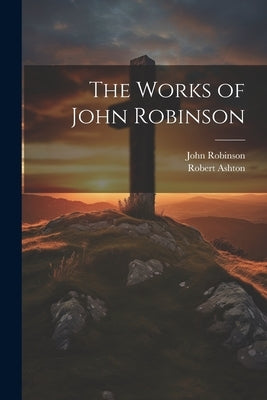 The Works of John Robinson by Robinson, John