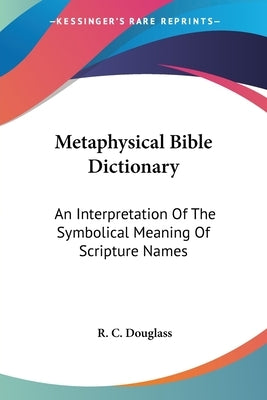 Metaphysical Bible Dictionary: An Interpretation Of The Symbolical Meaning Of Scripture Names by Douglass, R. C.