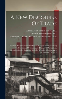 A New Discourse Of Trade: Wherein Are Recommended Several Weighty Points, Relating To Companies Of Merchants. The Act Of Navigation. Naturalizat by Child, Josiah