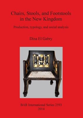 Chairs, Stools and Footstools in the New Kingdom: Production, typology and social analysis by El Gabry, Dina