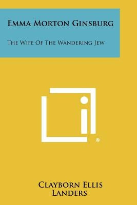 Emma Morton Ginsburg: The Wife of the Wandering Jew by Landers, Clayborn Ellis