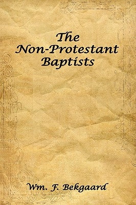 The Non-Protestant Baptists by Bekgaard, Wm F.