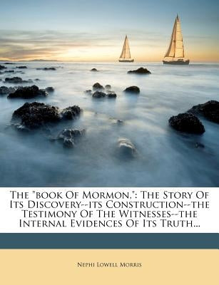 The Book of Mormon,: The Story of Its Discovery--Its Construction--The Testimony of the Witnesses--The Internal Evidences of Its Truth... by Morris, Nephi Lowell
