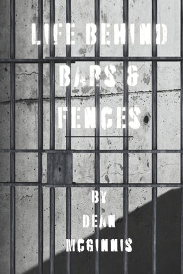Life Behind Bars & Fences: A Collection of Poetry Based on Real Life Experiences in Prison by McGinnis, Dean
