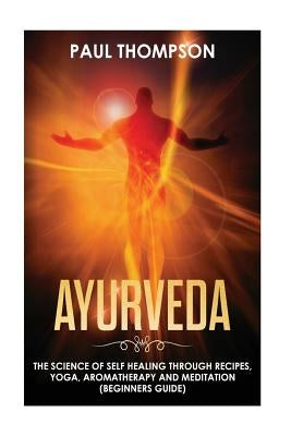 Ayurveda: Science to self healing through recipes, yoga, aromatherapy and meditation ( Beginner's guide) by Thompson, Paul