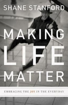 Making Life Matter: Embracing the Joy in the Everyday by Stanford, Shane