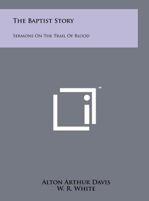 The Baptist Story: Sermons On The Trail Of Blood by Davis, Alton Arthur