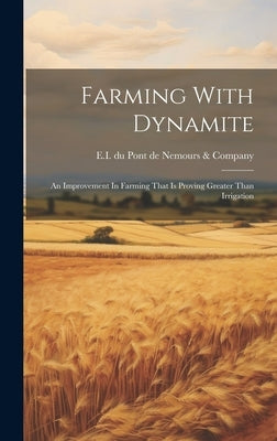 Farming With Dynamite: An Improvement In Farming That Is Proving Greater Than Irrigation by E I Du Pont de Nemours & Company