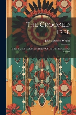 The Crooked Tree: Indian Legends And A Short History Of The Little Traverse Bay Region by Wright, John Couchois
