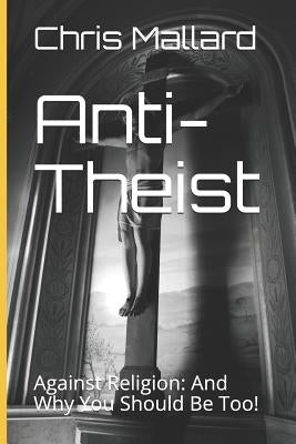 Anti-Theist: Against Religion: And Why You Should Be Too! by Mallard, Chris