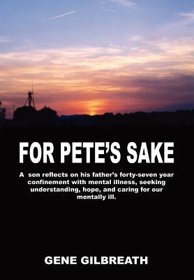 For Pete's Sake: A son reflects on his father's forty-seven year confinement with mental illness by Gilbreath, Gene