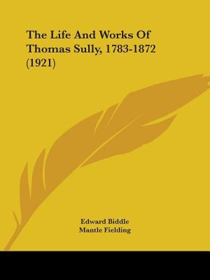 The Life And Works Of Thomas Sully, 1783-1872 (1921) by Biddle, Edward