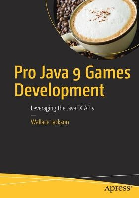 Pro Java 9 Games Development: Leveraging the Javafx APIs by Jackson, Wallace