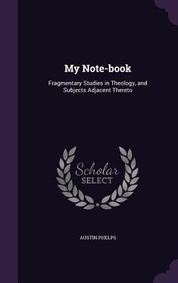 My Note-book: Fragmentary Studies in Theology, and Subjects Adjacent Thereto by Phelps, Austin
