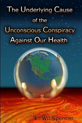 The Underlying Cause of the Unconscious Conspiracy Against Our Health by Spencer, Wil