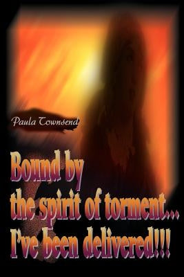 Bound by the Spirit of Torment...I've Been Delivered!!! by Townsend, Paula