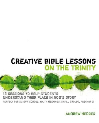 Creative Bible Lessons on the Trinity: 12 Sessions to Help Students Understand Their Place in God's Story by Hedges, Andrew A.