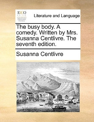The Busy Body. a Comedy. Written by Mrs. Susanna Centlivre. the Seventh Edition. by Centlivre, Susanna