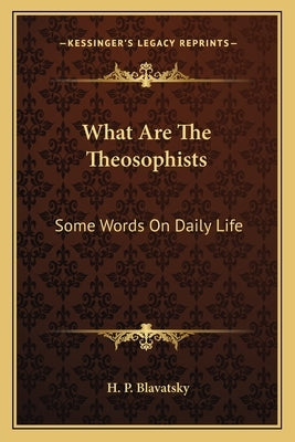 What Are The Theosophists: Some Words On Daily Life by Blavatsky, H. P.