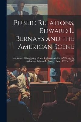 Public Relations, Edward L. Bernays and the American Scene; Annotated Bilbiogrpahy of, and Reference Guide to Writings by and About Edward L. Bernays by Anonymous