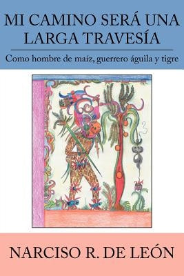 Mi Camino Será Una Larga Travesía: Como hombre de maíz, guerrero águila y tigre by de LeÃ³n, Narciso R.
