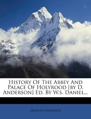 History of the Abbey and Palace of Holyrood [By D. Anderson] Ed. by W.S. Daniel... by Anderson, Duncan
