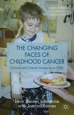 The Changing Faces of Childhood Cancer: Clinical and Cultural Visions Since 1940 by Baines, Joanna