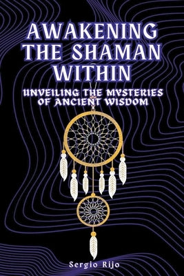 Awakening the Shaman Within: Unveiling the Mysteries of Ancient Wisdom by Rijo, Sergio