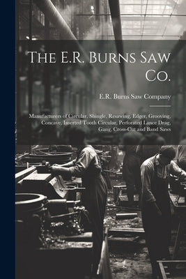 The E.R. Burns Saw Co.: Manufacturers of Circular, Shingle, Resawing, Edger, Grooving, Concave, Inserted Tooth Circular, Perforated Lance Drag by E R Burns Saw Company