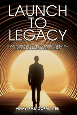 Launch to Legacy: A Comprehensive Guide to Entrepreneurial Success by Iyer, Vinay Rajagopal