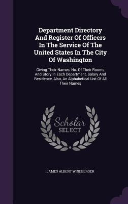 Department Directory And Register Of Officers In The Service Of The United States In The City Of Washington: Giving Their Names, No. Of Their Rooms An by Wineberger, James Albert