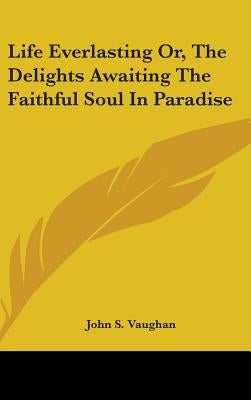 Life Everlasting Or, The Delights Awaiting The Faithful Soul In Paradise by Vaughan, John S.