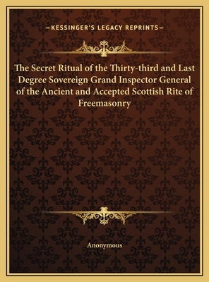 The Secret Ritual of the Thirty-third and Last Degree Sovereign Grand Inspector General of the Ancient and Accepted Scottish Rite of Freemasonry by Anonymous
