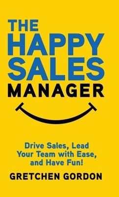 The Happy Sales Manager: Drive Sales, Lead Your Team with Ease, and Have Fun! by Gordon, Gretchen